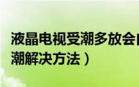 液晶电视受潮多放会自己恢复吗（液晶电视受潮解决方法）