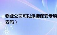 物业公司可以承接保安专项业务吗?（物业管理公司能做保安吗）