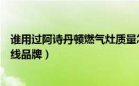 谁用过阿诗丹顿燃气灶质量怎么样（阿诗丹顿燃气灶属于几线品牌）