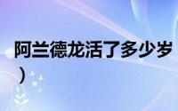 阿兰德龙活了多少岁（阿兰德龙死于什么时候）