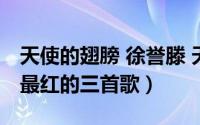 天使的翅膀 徐誉滕 天使的翅膀歌曲（徐誉滕最红的三首歌）