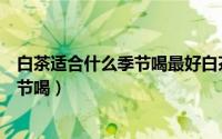 白茶适合什么季节喝最好白茶什么季节唱（白茶适合什么季节喝）