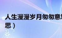 人生漫漫岁月匆匆意思（人生漫漫岁月悠悠意思）