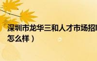 深圳市龙华三和人才市场招聘信息（深圳龙华三和人才市场怎么样）