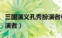 三国演义孔秀扮演者有哪些（三国演义孔秀扮演者）