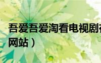 吾爱吾爱淘看电视剧在线（吾爱淘电视剧官方网站）