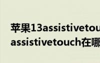 苹果13assistivetouch在哪里打开（苹果13assistivetouch在哪里）