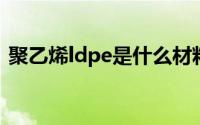 聚乙烯ldpe是什么材料（LDPE是什么材料）