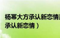 杨幂大方承认新恋情是真的吗知乎（杨幂大方承认新恋情）