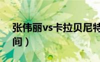 张伟丽vs卡拉贝尼特（张伟丽vs卡拉比赛时间）