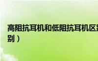 高阻抗耳机和低阻抗耳机区别（高阻抗耳机与正常耳机的区别）