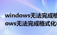 windows无法完成格式化优盘（为什么windows无法完成格式化u盘）