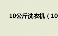 10公斤洗衣机（10公斤洗衣机多少瓦）