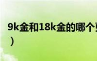 9k金和18k金的哪个更好（9k金跟18k金区别）