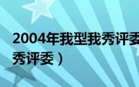 2004年我型我秀评委有哪些（2004年我型我秀评委）