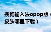 搜狗输入法opop版（oppoA617搜狗输入法皮肤哪里下载）