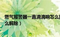 燃气报警器一直滴滴响怎么回事（燃气报警器沾水一直响怎么解除）