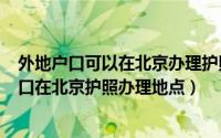 外地户口可以在北京办理护照吗?在哪里办（2021年外地户口在北京护照办理地点）