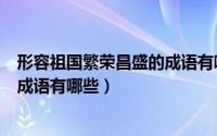 形容祖国繁荣昌盛的成语有哪些词语（形容祖国繁荣昌盛的成语有哪些）