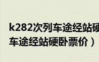 k282次列车途经站硬卧票价多少（k282次列车途经站硬卧票价）