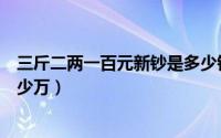 三斤二两一百元新钞是多少钱（三斤三两一百元的钞票是多少万）