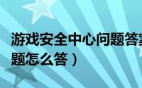 游戏安全中心问题答案（游戏安全中心解封答题怎么答）