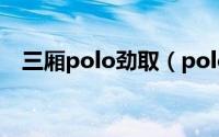 三厢polo劲取（polo劲取哪一年质量好）