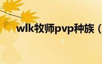 wlk牧师pvp种族（wlk牧师种族选择）