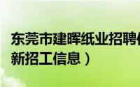 东莞市建晖纸业招聘信息（东莞建辉造纸厂最新招工信息）