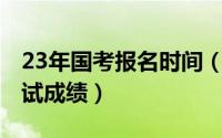 23年国考报名时间（2023国考什么时候出笔试成绩）