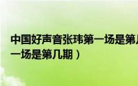 中国好声音张玮第一场是第几期出现的（中国好声音张玮第一场是第几期）