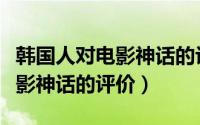 韩国人对电影神话的评价有哪些（韩国人对电影神话的评价）