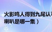 火影鸣人得到九尾认可是哪一集（鸣人认可九喇叭是哪一集）