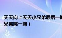 天天向上天天小兄弟最后一期是哪一期（2021年天天向上小兄弟哪一期）