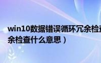 win10数据错误循环冗余检查是什么意思（数据错误循环冗余检查什么意思）