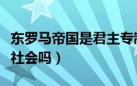 东罗马帝国是君主专制吗（东罗马帝国是封建社会吗）