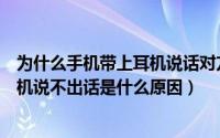 为什么手机带上耳机说话对方就听不到自己声音（手机带耳机说不出话是什么原因）