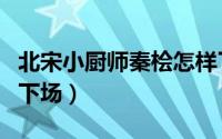 北宋小厨师秦桧怎样了（北宋小厨师里秦桧的下场）