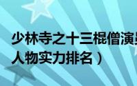 少林寺之十三棍僧演员介绍（少林寺十三棍僧人物实力排名）