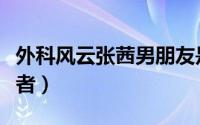 外科风云张茜男朋友是谁（外科风云张茜扮演者）