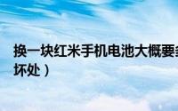 换一块红米手机电池大概要多少钱（红米手机换电池有哪些坏处）