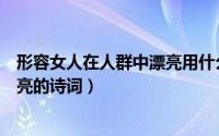 形容女人在人群中漂亮用什么语言（形容女人在人群中最漂亮的诗词）