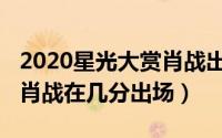 2020星光大赏肖战出场视频（2020星光大赏肖战在几分出场）