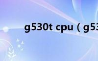 g530t cpu（g530cpu相当于i几）