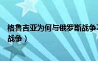 格鲁吉亚为何与俄罗斯战争不一样（格鲁吉亚为何与俄罗斯战争）