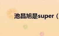 池昌旭是super（junior的成员吗）