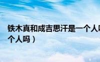 铁木真和成吉思汗是一个人吗知乎（铁木真和成吉思汗是一个人吗）