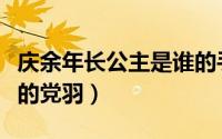 庆余年长公主是谁的手下（庆余年长公主是谁的党羽）