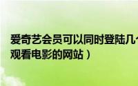 爱奇艺会员可以同时登陆几个设备（介绍几个可以免费在线观看电影的网站）