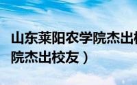 山东莱阳农学院杰出校友名单（山东莱阳农学院杰出校友）